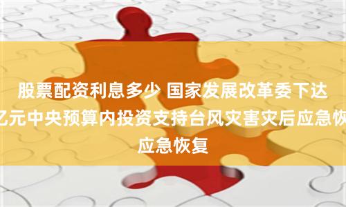 股票配资利息多少 国家发展改革委下达2亿元中央预算内投资支持台风灾害灾后应急恢复
