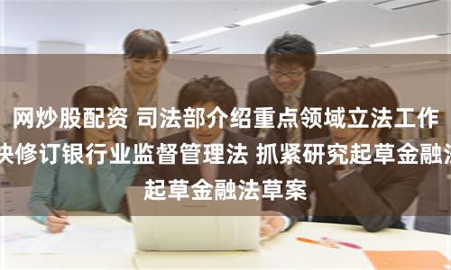 网炒股配资 司法部介绍重点领域立法工作： 加快修订银行业监督管理法 抓紧研究起草金融法草案
