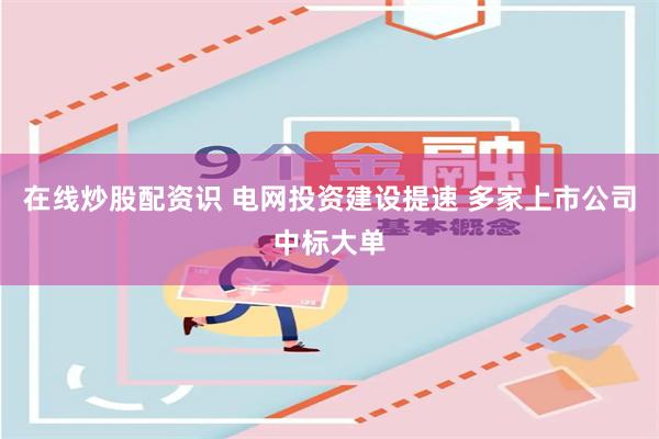 在线炒股配资识 电网投资建设提速 多家上市公司中标大单