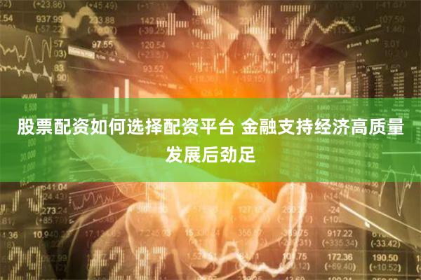 股票配资如何选择配资平台 金融支持经济高质量发展后劲足