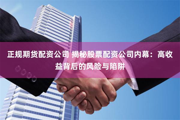 正规期货配资公司 揭秘股票配资公司内幕：高收益背后的风险与陷阱