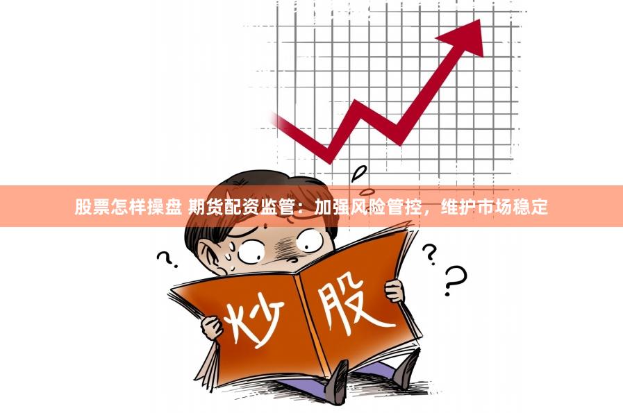 股票怎样操盘 期货配资监管：加强风险管控，维护市场稳定