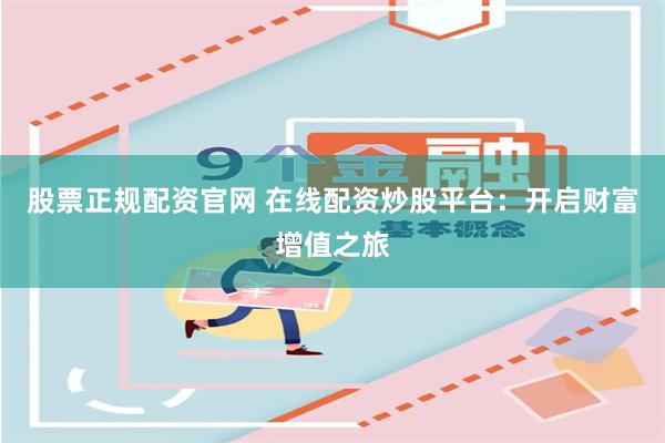 股票正规配资官网 在线配资炒股平台：开启财富增值之旅