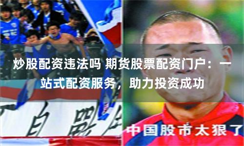 炒股配资违法吗 期货股票配资门户：一站式配资服务，助力投资成功