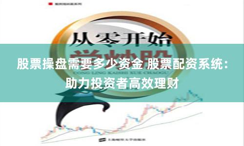 股票操盘需要多少资金 股票配资系统：助力投资者高效理财