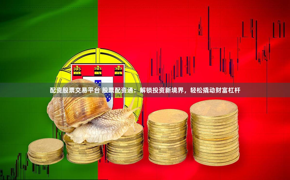 配资股票交易平台 股票配资通：解锁投资新境界，轻松撬动财富杠杆