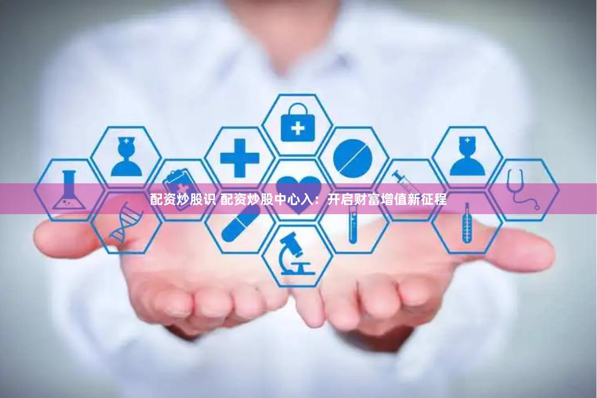 配资炒股识 配资炒股中心入：开启财富增值新征程