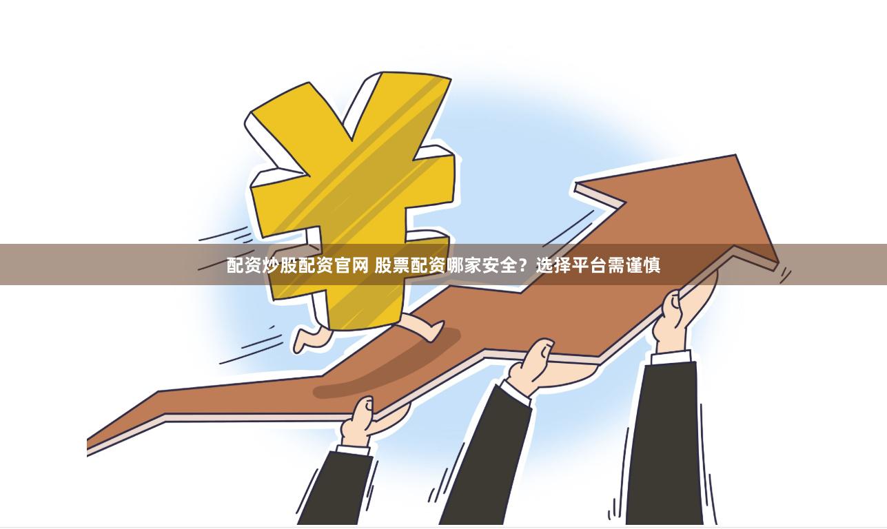 配资炒股配资官网 股票配资哪家安全？选择平台需谨慎