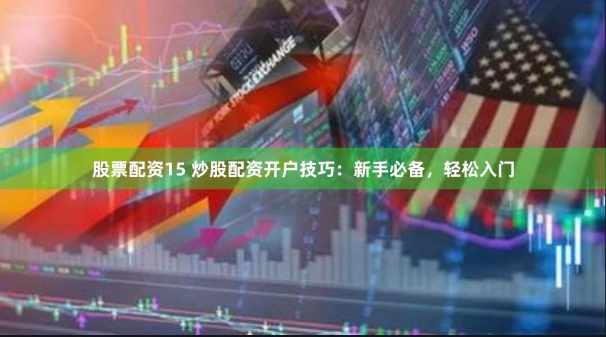 股票配资15 炒股配资开户技巧：新手必备，轻松入门