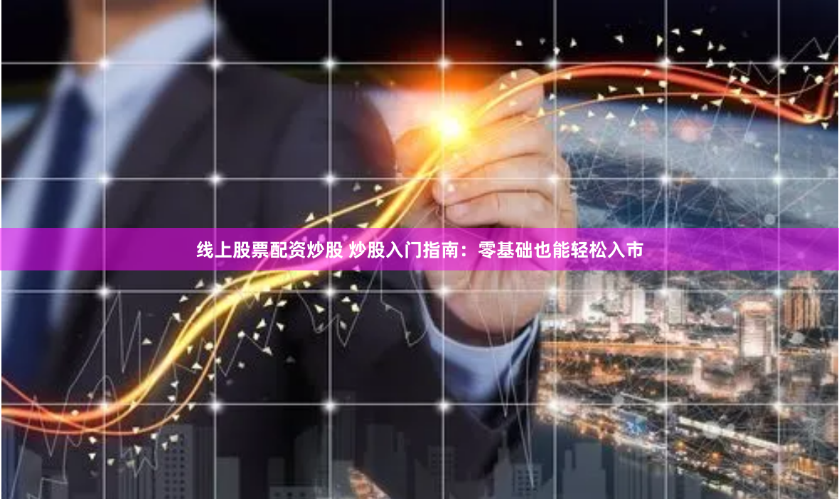 线上股票配资炒股 炒股入门指南：零基础也能轻松入市