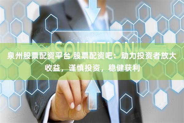泉州股票配资平台 股票配资吧：助力投资者放大收益，谨慎投资，稳健获利