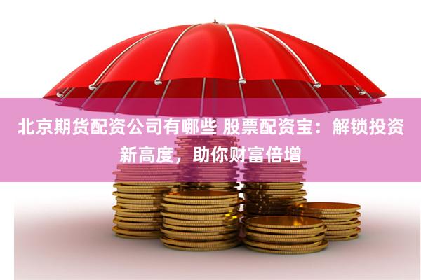 北京期货配资公司有哪些 股票配资宝：解锁投资新高度，助你财富倍增