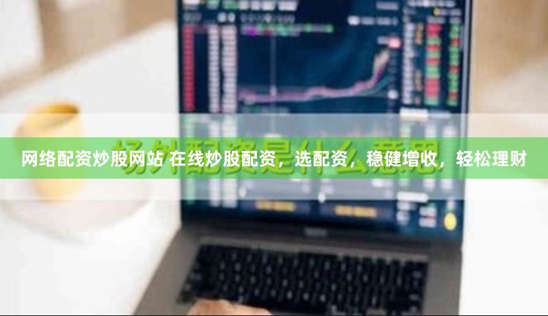 网络配资炒股网站 在线炒股配资，选配资，稳健增收，轻松理财