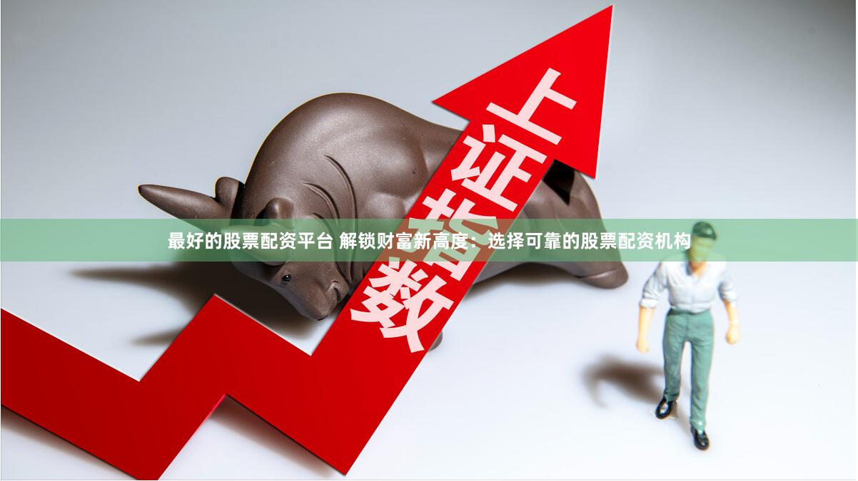 最好的股票配资平台 解锁财富新高度：选择可靠的股票配资机构