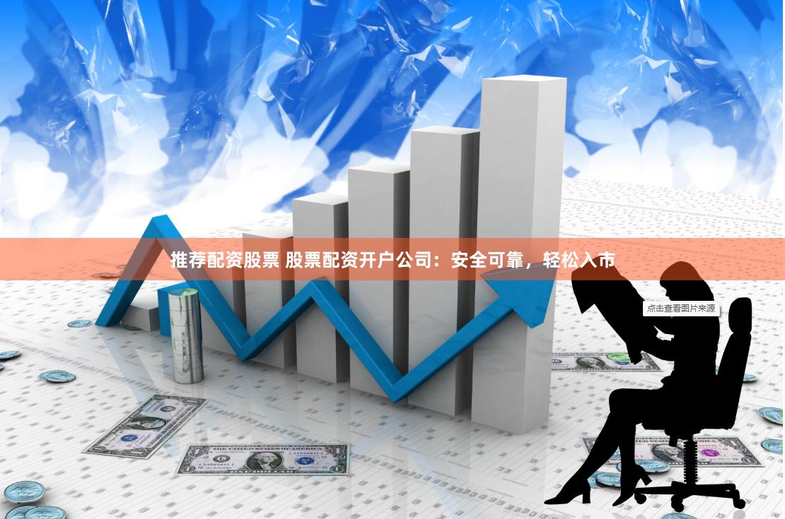 推荐配资股票 股票配资开户公司：安全可靠，轻松入市