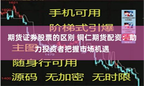 期货证券股票的区别 铜仁期货配资：助力投资者把握市场机遇