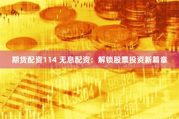 期货配资114 无息配资：解锁股票投资新篇章