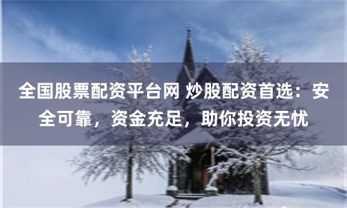 全国股票配资平台网 炒股配资首选：安全可靠，资金充足，助你投资无忧
