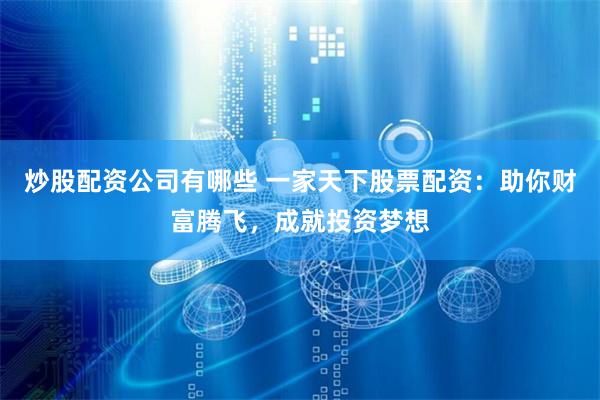 炒股配资公司有哪些 一家天下股票配资：助你财富腾飞，成就投资梦想
