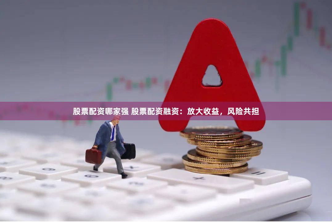 股票配资哪家强 股票配资融资：放大收益，风险共担