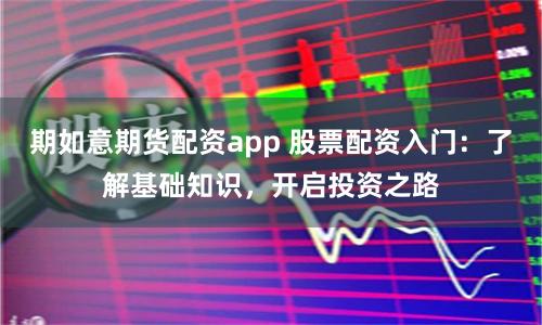 期如意期货配资app 股票配资入门：了解基础知识，开启投资之路