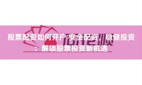 股票配资如何开户 安全配资，稳健投资：解锁股票投资新机遇