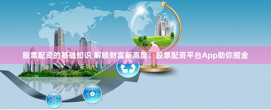 股票配资的基础知识 解锁财富新高度：股票配资平台App助你掘金