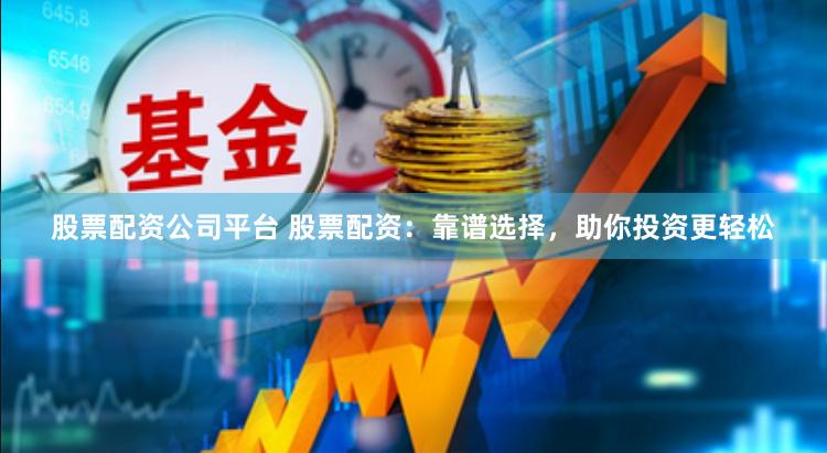 股票配资公司平台 股票配资：靠谱选择，助你投资更轻松