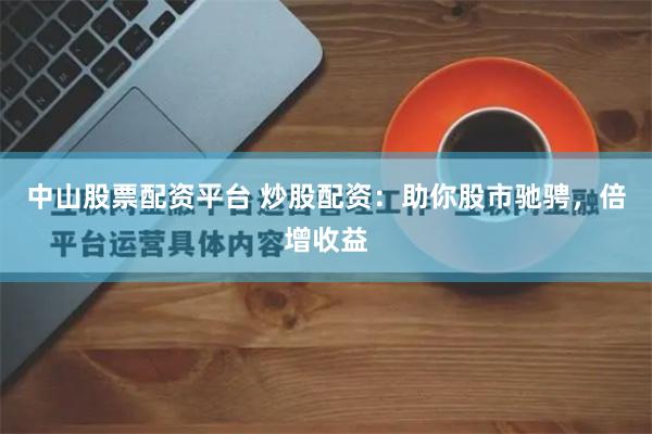 中山股票配资平台 炒股配资：助你股市驰骋，倍增收益