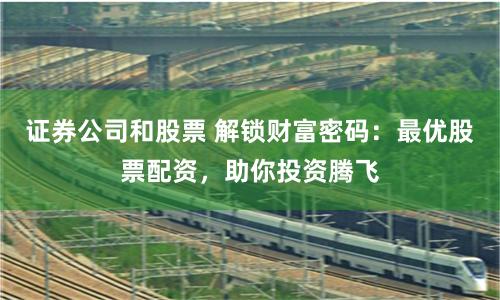 证券公司和股票 解锁财富密码：最优股票配资，助你投资腾飞
