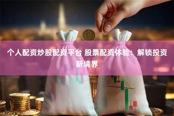 个人配资炒股配资平台 股票配资体验：解锁投资新境界
