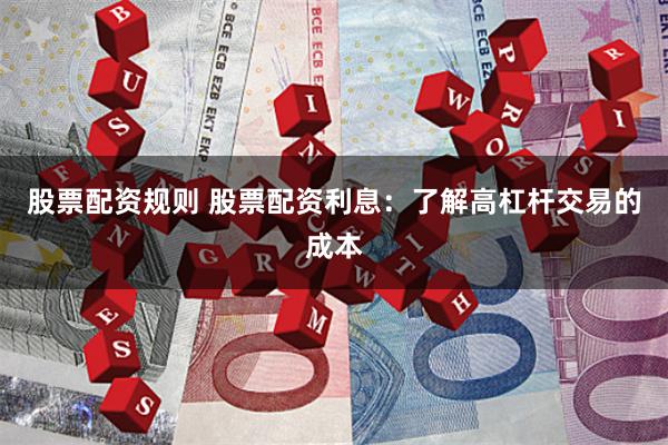 股票配资规则 股票配资利息：了解高杠杆交易的成本