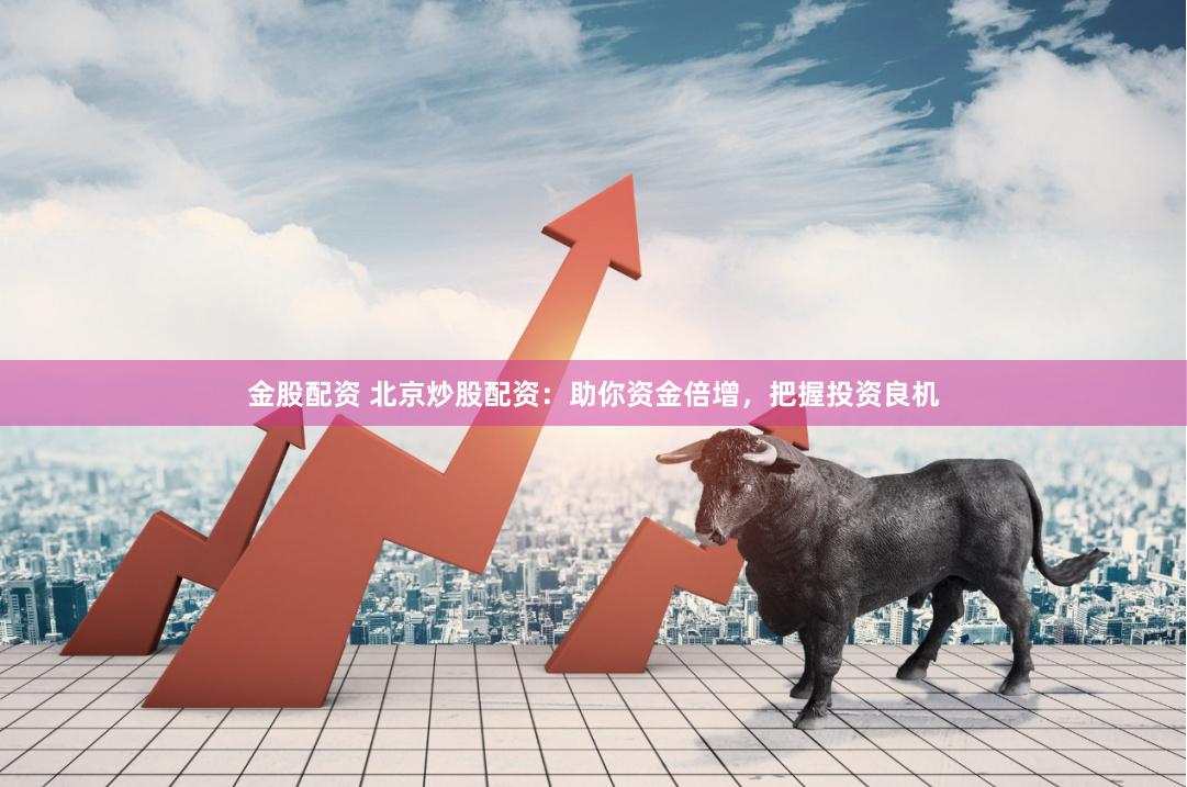 金股配资 北京炒股配资：助你资金倍增，把握投资良机