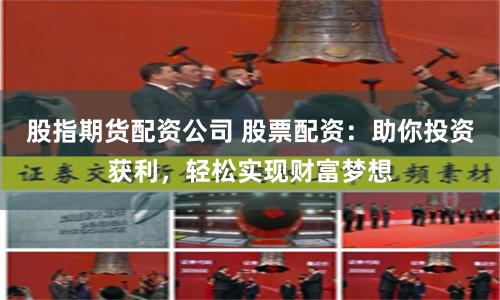 股指期货配资公司 股票配资：助你投资获利，轻松实现财富梦想