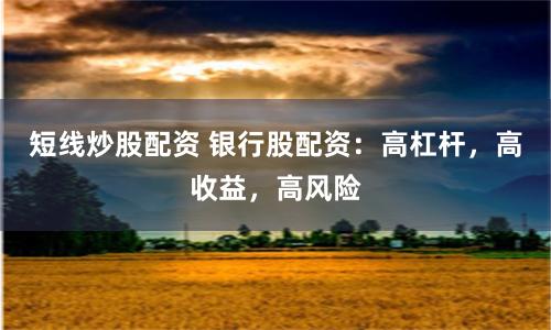 短线炒股配资 银行股配资：高杠杆，高收益，高风险