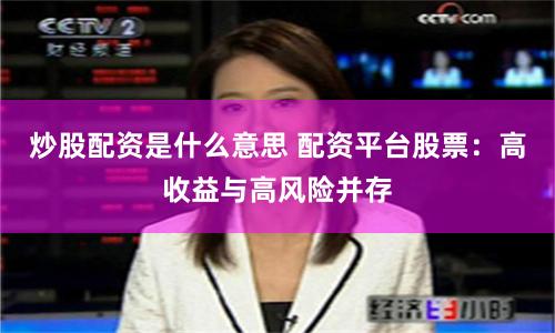炒股配资是什么意思 配资平台股票：高收益与高风险并存