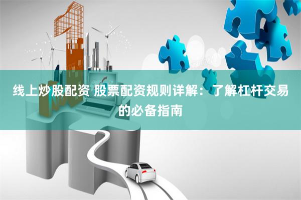 线上炒股配资 股票配资规则详解：了解杠杆交易的必备指南