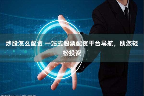 炒股怎么配资 一站式股票配资平台导航，助您轻松投资