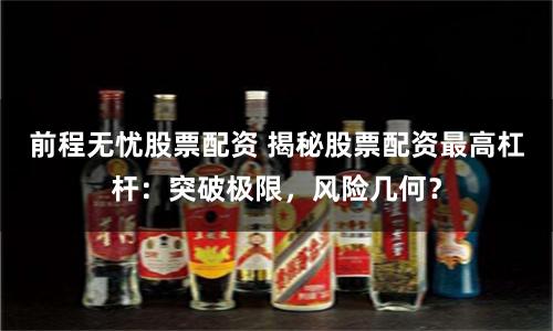 前程无忧股票配资 揭秘股票配资最高杠杆：突破极限，风险几何？