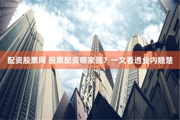 配资股票网 股票配资哪家强？一文看透业内翘楚