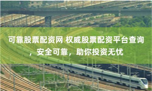 可靠股票配资网 权威股票配资平台查询，安全可靠，助你投资无忧