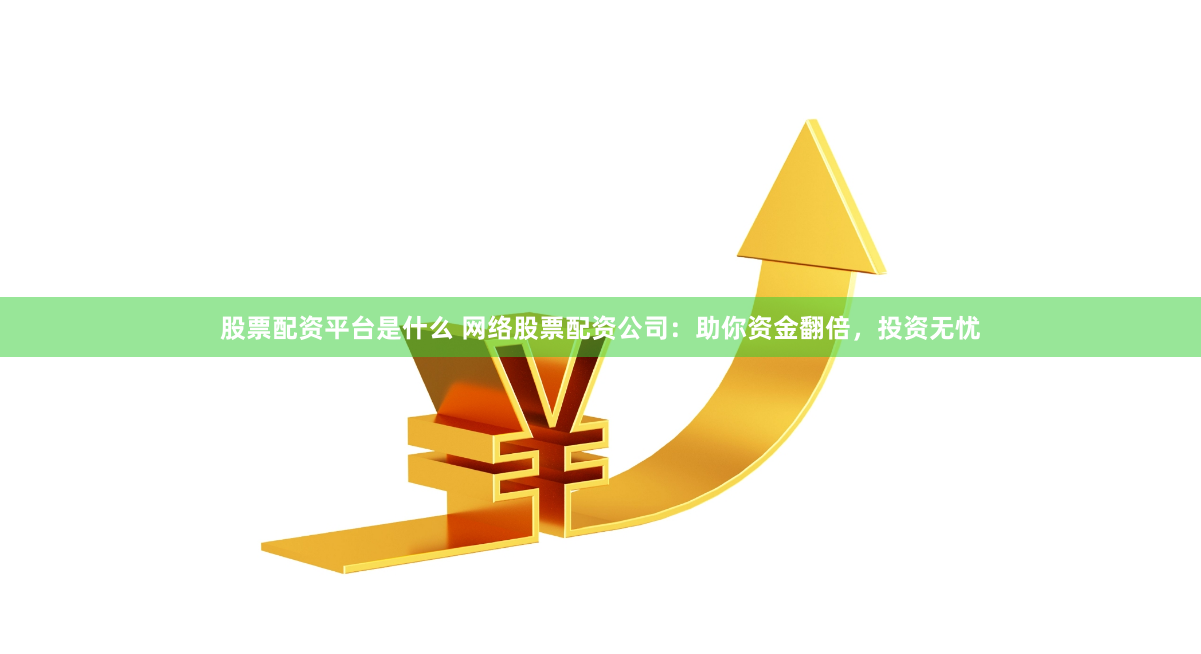 股票配资平台是什么 网络股票配资公司：助你资金翻倍，投资无忧