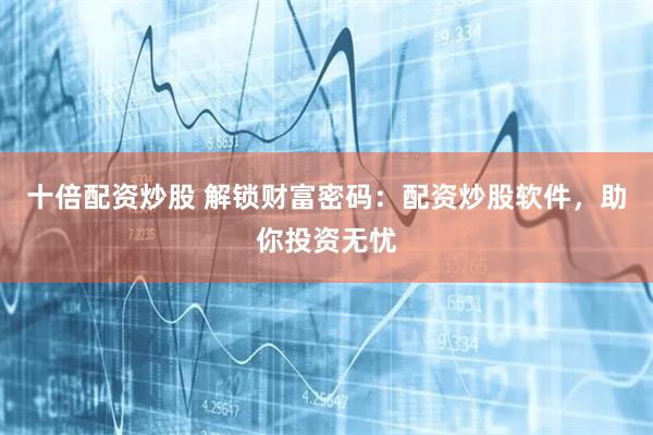 十倍配资炒股 解锁财富密码：配资炒股软件，助你投资无忧