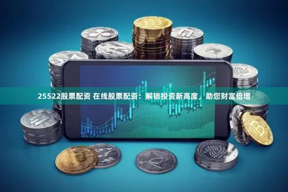 25522股票配资 在线股票配资：解锁投资新高度，助您财富倍增