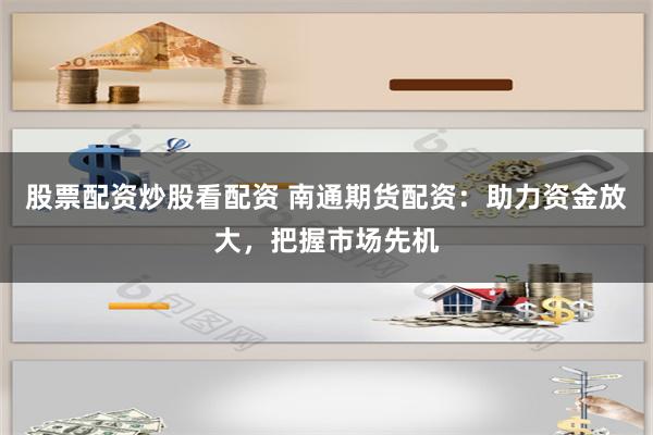 股票配资炒股看配资 南通期货配资：助力资金放大，把握市场先机
