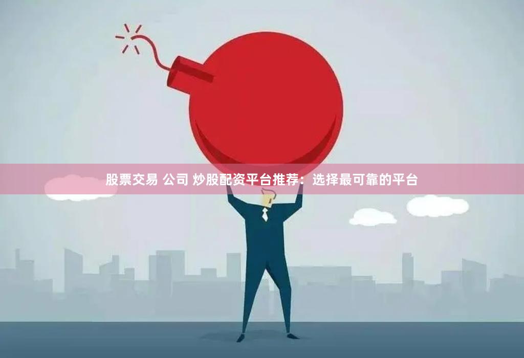 股票交易 公司 炒股配资平台推荐：选择最可靠的平台