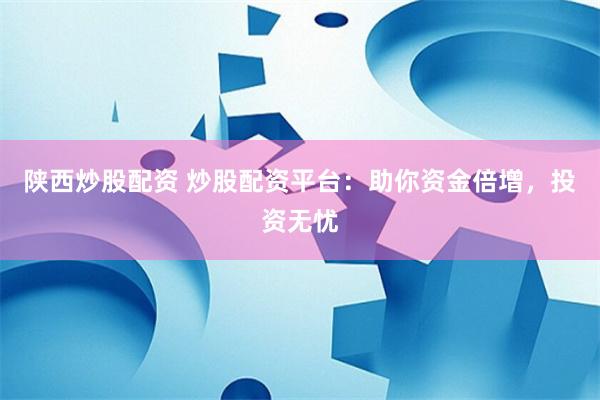陕西炒股配资 炒股配资平台：助你资金倍增，投资无忧