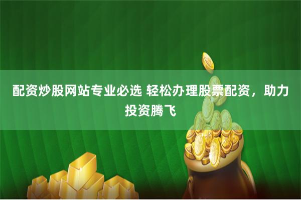 配资炒股网站专业必选 轻松办理股票配资，助力投资腾飞