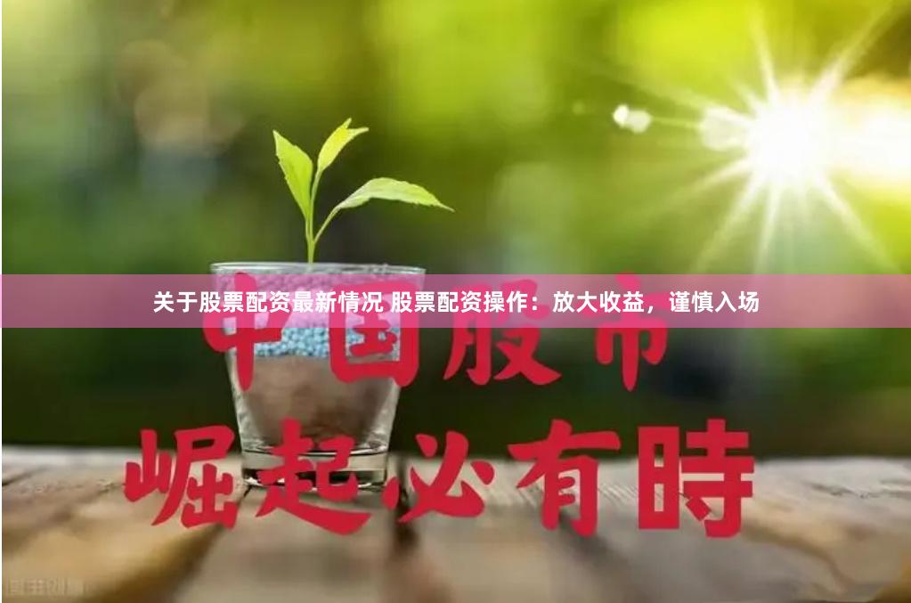 关于股票配资最新情况 股票配资操作：放大收益，谨慎入场