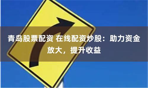 青岛股票配资 在线配资炒股：助力资金放大，提升收益